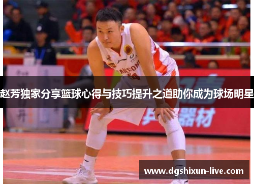 赵芳独家分享篮球心得与技巧提升之道助你成为球场明星