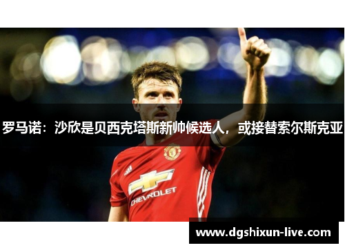 罗马诺：沙欣是贝西克塔斯新帅候选人，或接替索尔斯克亚